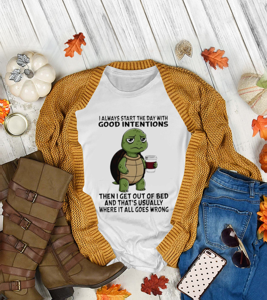 Turtle I Always Start The Day With Good Intentions Then I Get Out Of Bed And That's Usually Where It All Goes Wrong T-Shirt