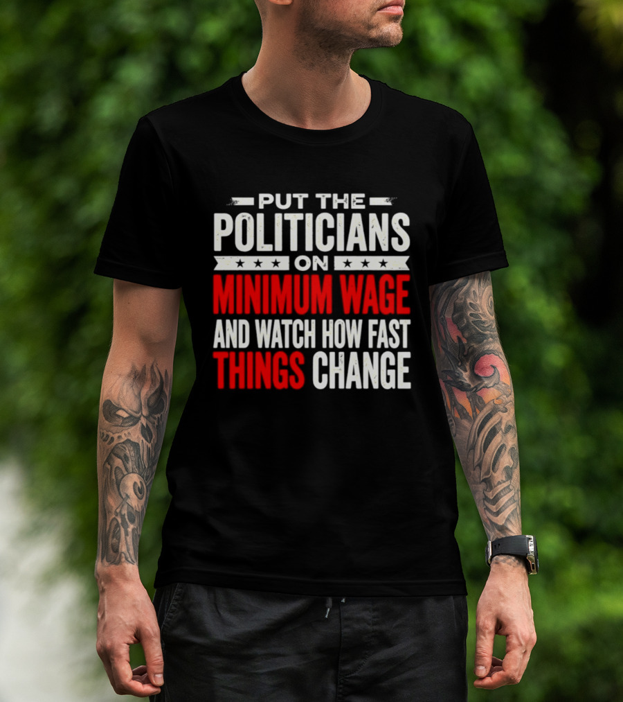 Put The Politicians On Minimum Wage And How Fast Things Change T-Shirt