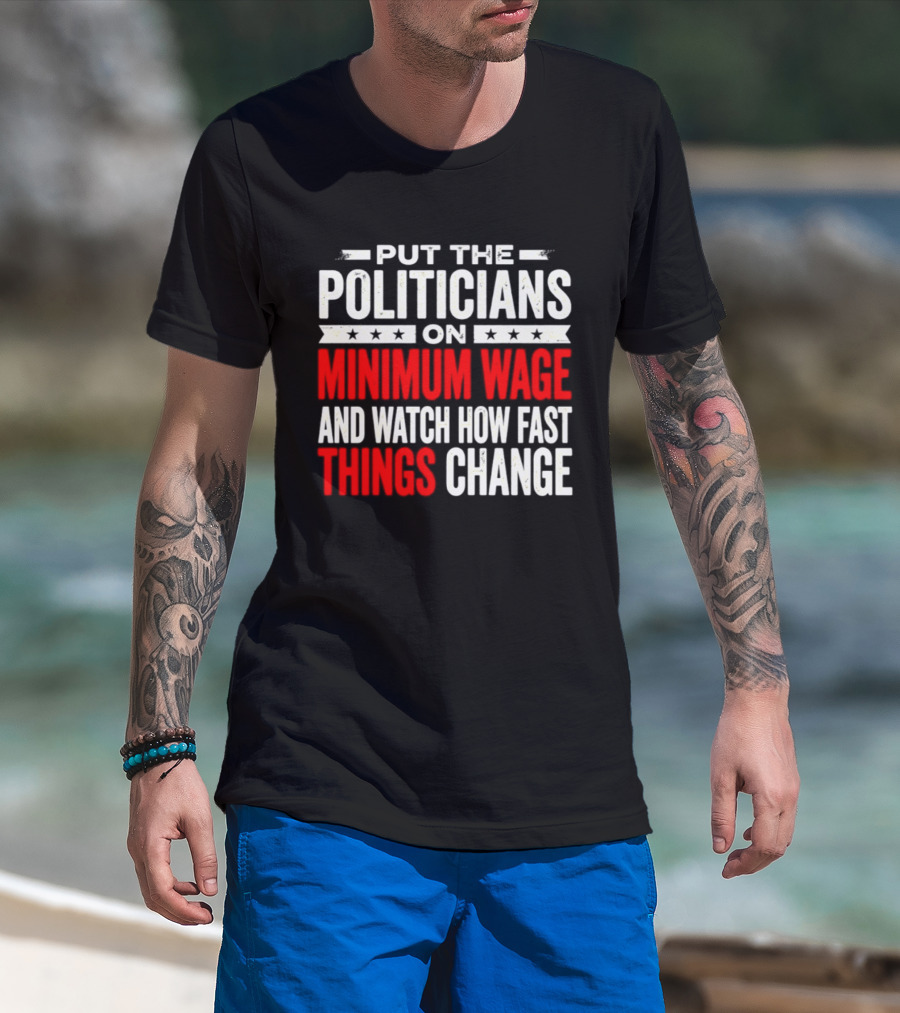 Put The Politicians On Minimum Wage And How Fast Things Change T-Shirt