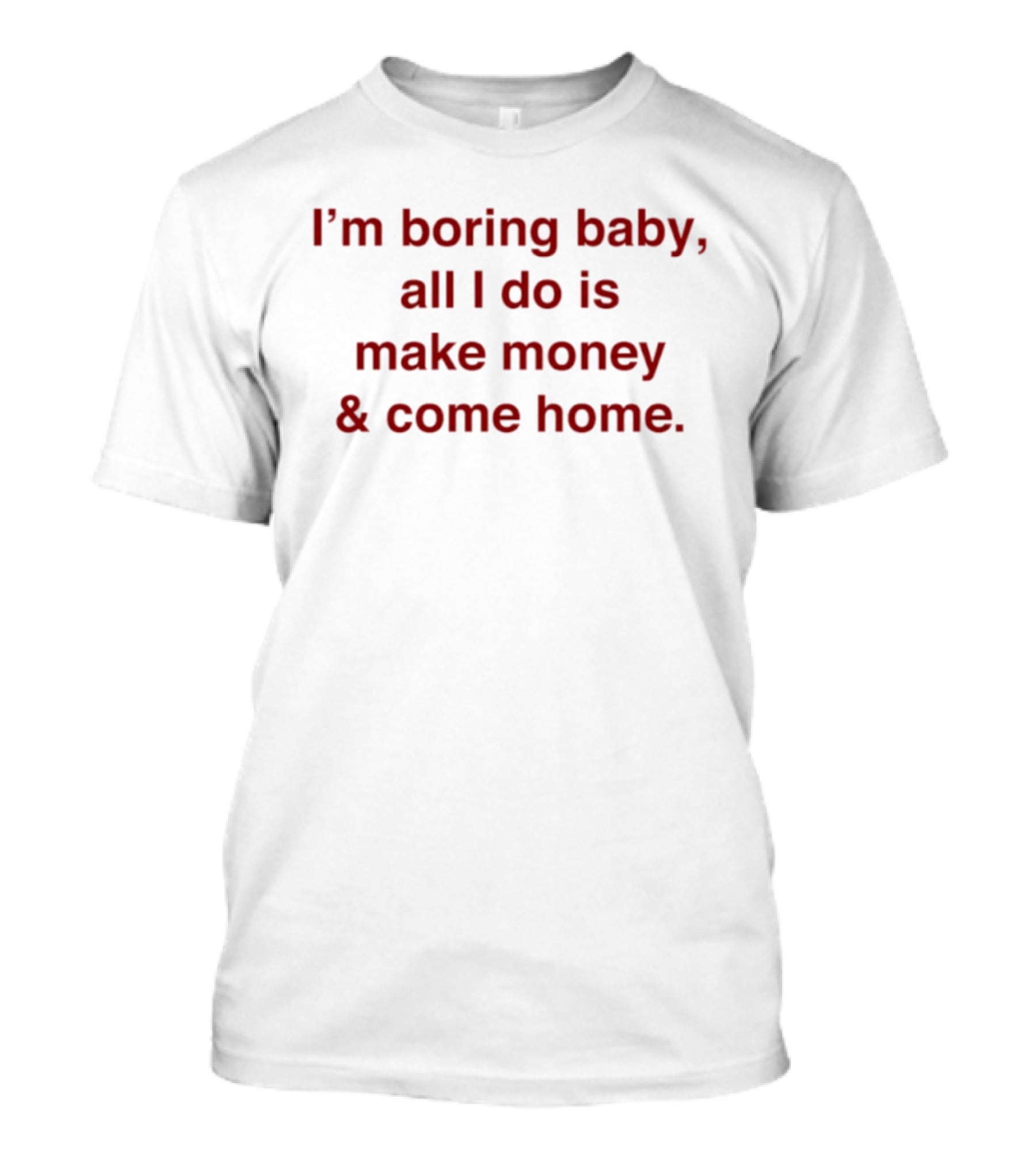 I'm Boring Baby All I Do Is Make Money & Come Home T-Shirt