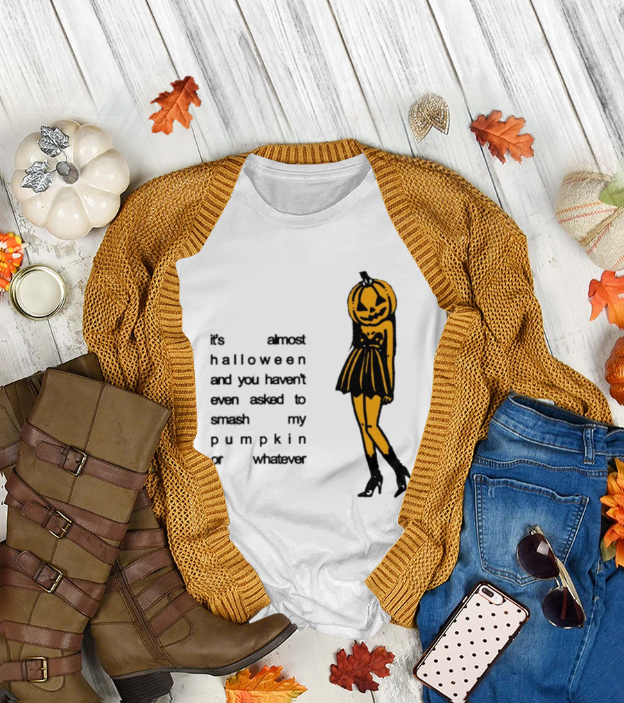 It's Almost Halloween You Haven't Even Asked To Smash My Pumpkin Whatever T-Shirt