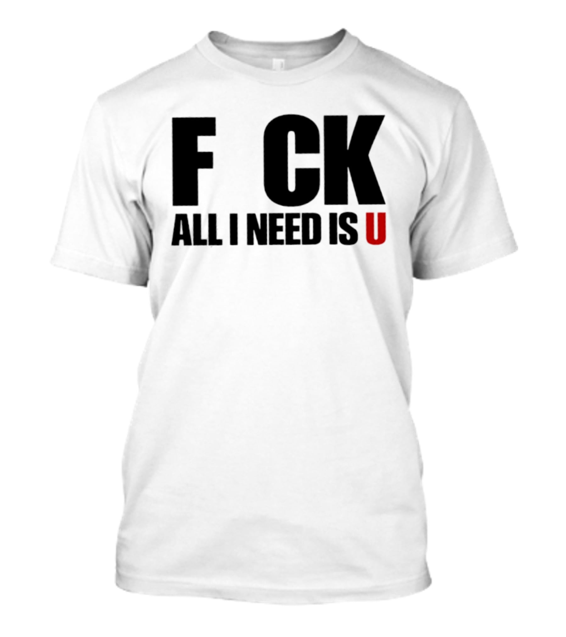 F CK All I Need Is U Sarcastic Relationship T-Shirt