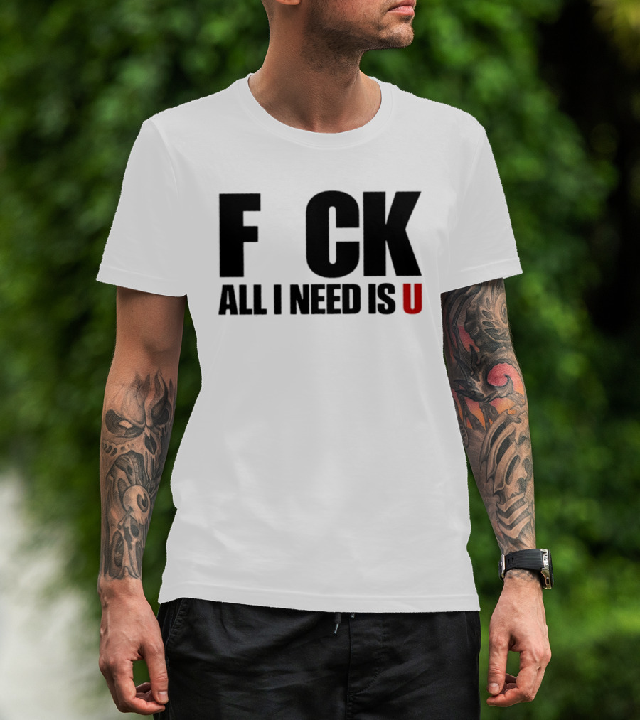 F CK All I Need Is U Sarcastic Relationship T-Shirt