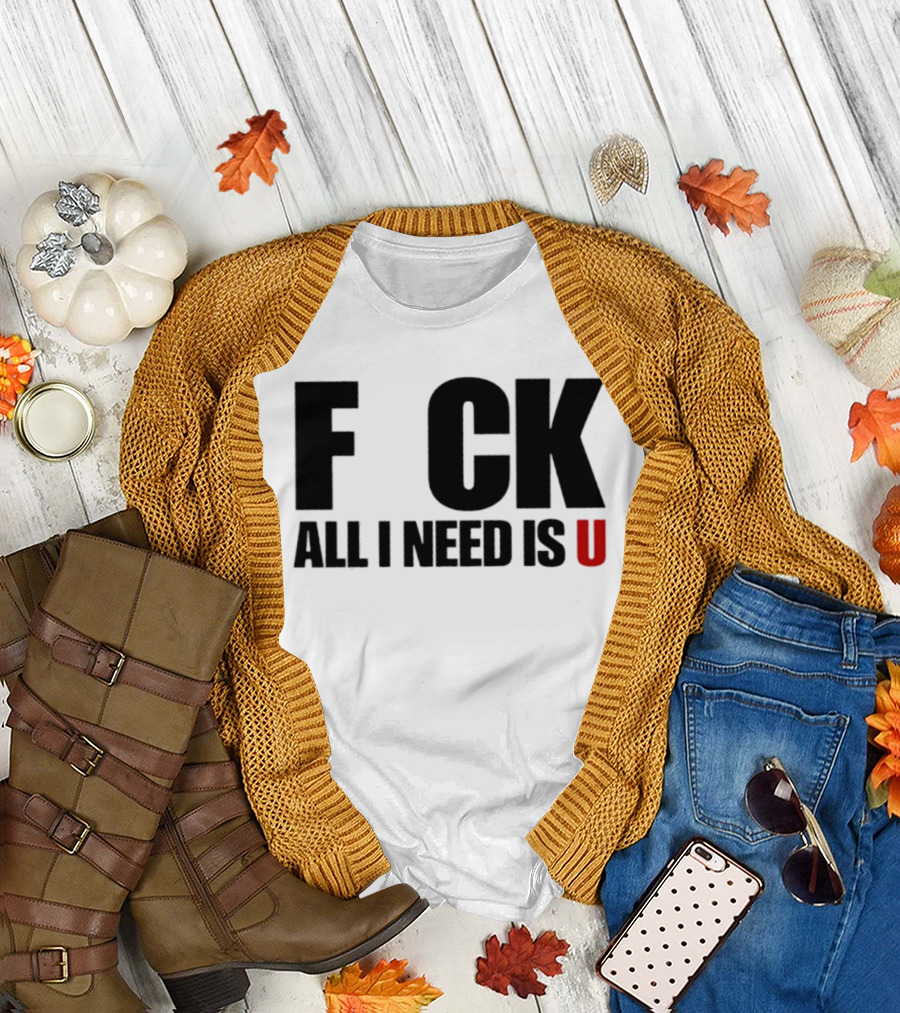 F CK All I Need Is U Sarcastic Relationship T-Shirt