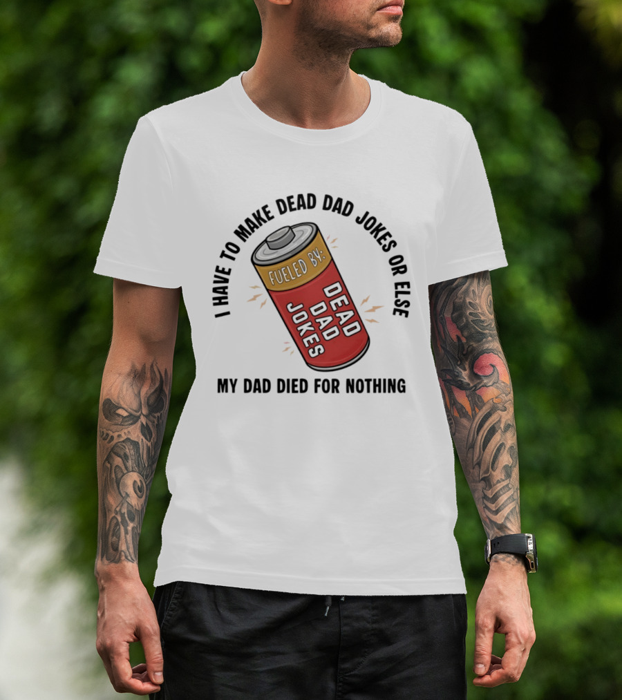 I Have To Make Dead Dad Jokes Fueled By Dead Dad My Dad Died For Nothing T-Shirt