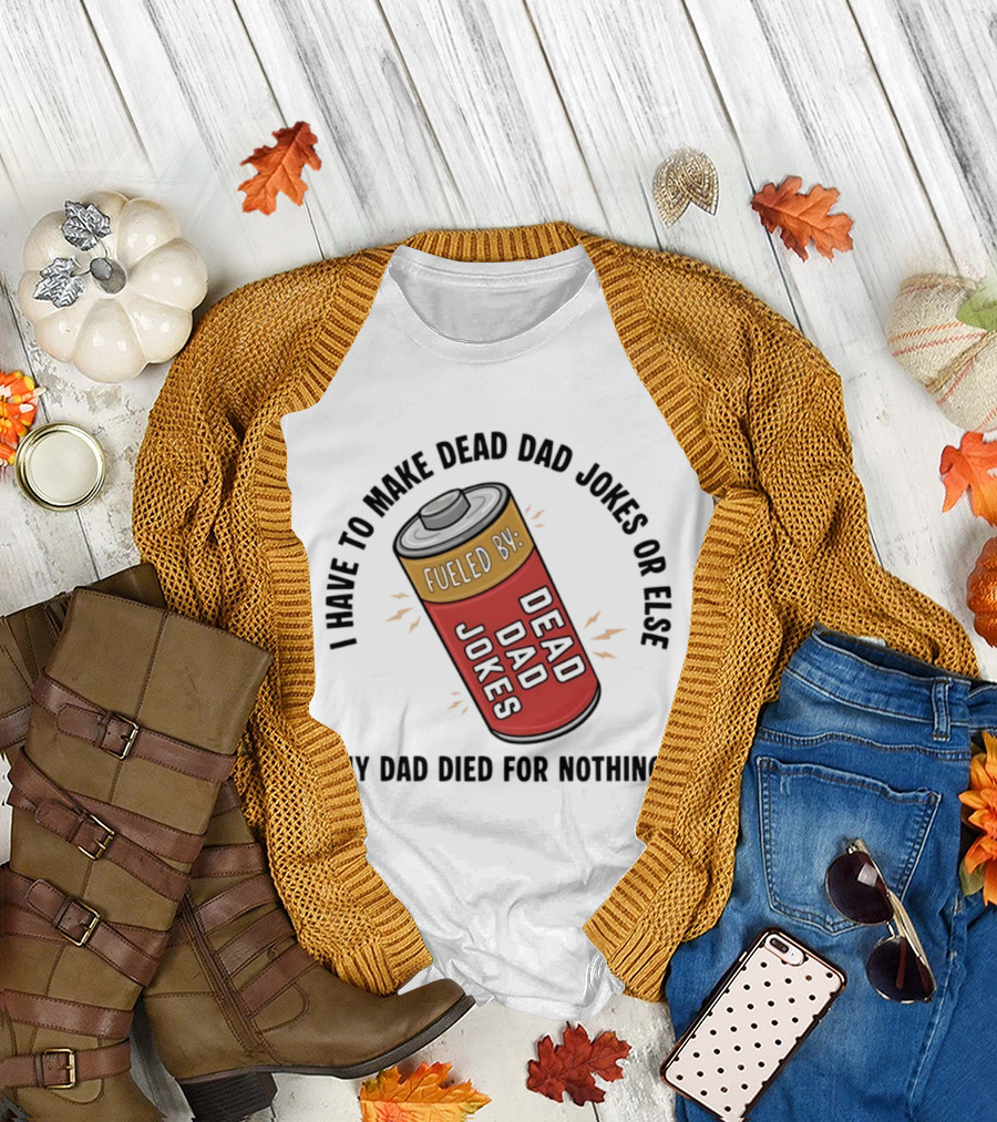I Have To Make Dead Dad Jokes Fueled By Dead Dad My Dad Died For Nothing T-Shirt