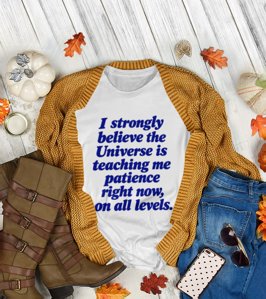 I Strongly Believe The Universe Is Teaching Me Patience Right Now On All Levels T-Shirt