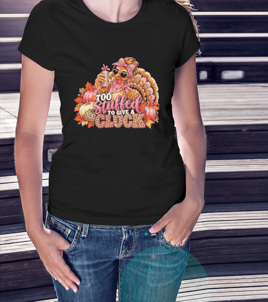 Too Stuffed To Give A Cluck Thanksgiving Turkey Autumn Humor T-Shirt