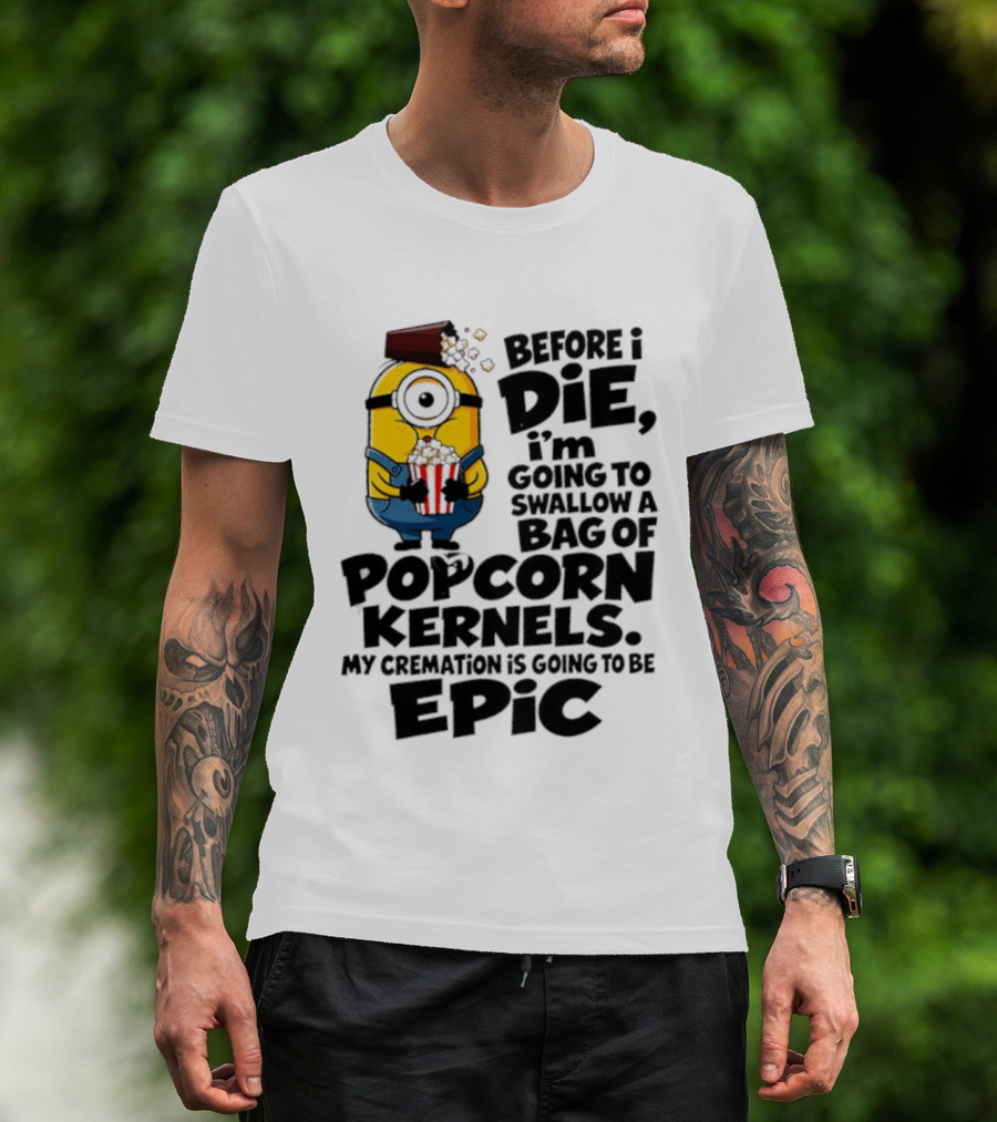 Minions Before I Die I'm Going To Swallow Popcorn Kernels My Cremation Is Epic T-Shirt