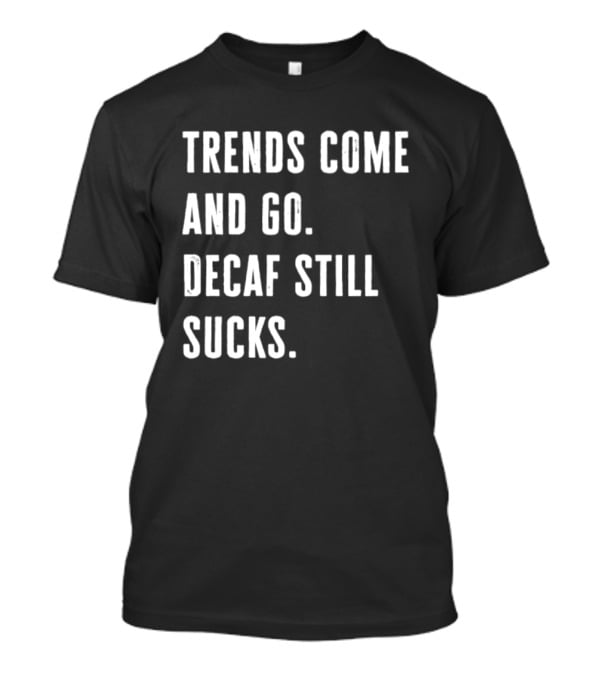 Trends Come And Go Decaf Still Sucks Coffee Lovers Funny Saying T-Shirt