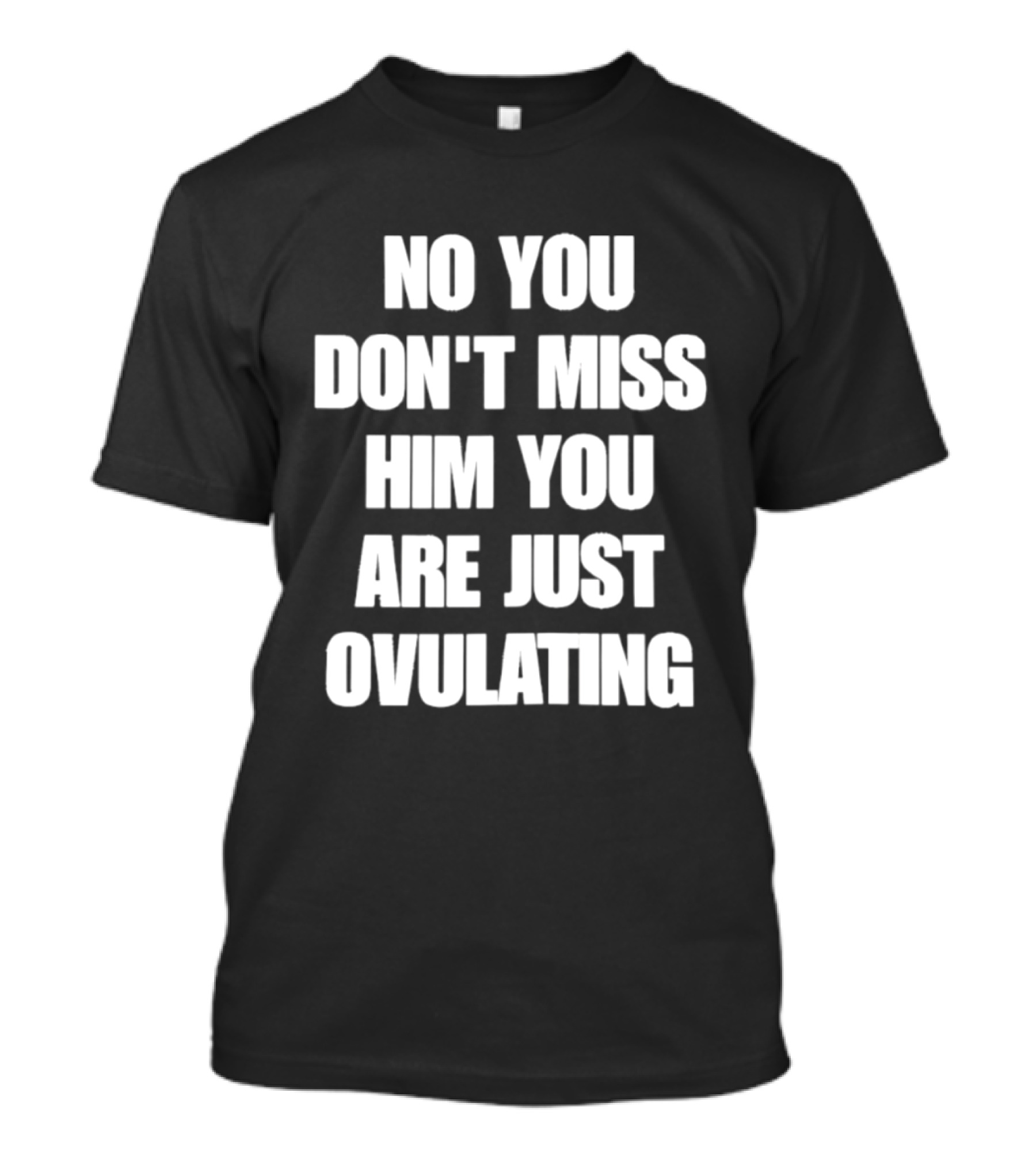 No You Don't Miss Him You Are Just Ovulating T-Shirt