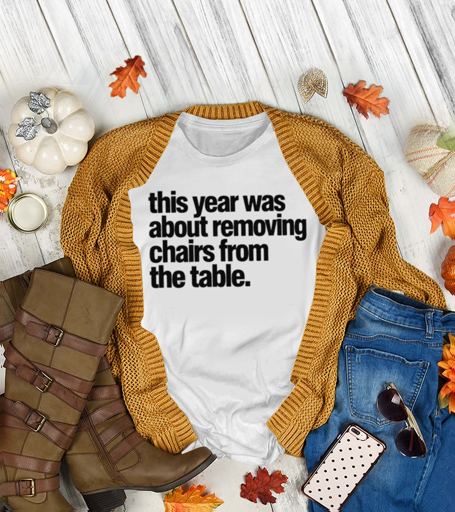 This Year Was About Removing Chairs From The Table T-Shirt