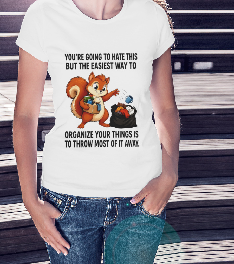 You're Going To Hate This But The Easiest Way To Organize Your Things Is To Throw Most Of It Away Squirrel Packing Items T-Shirt