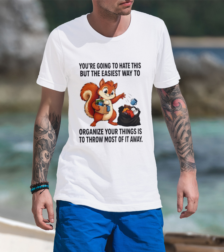 You're Going To Hate This But The Easiest Way To Organize Your Things Is To Throw Most Of It Away Squirrel Packing Items T-Shirt