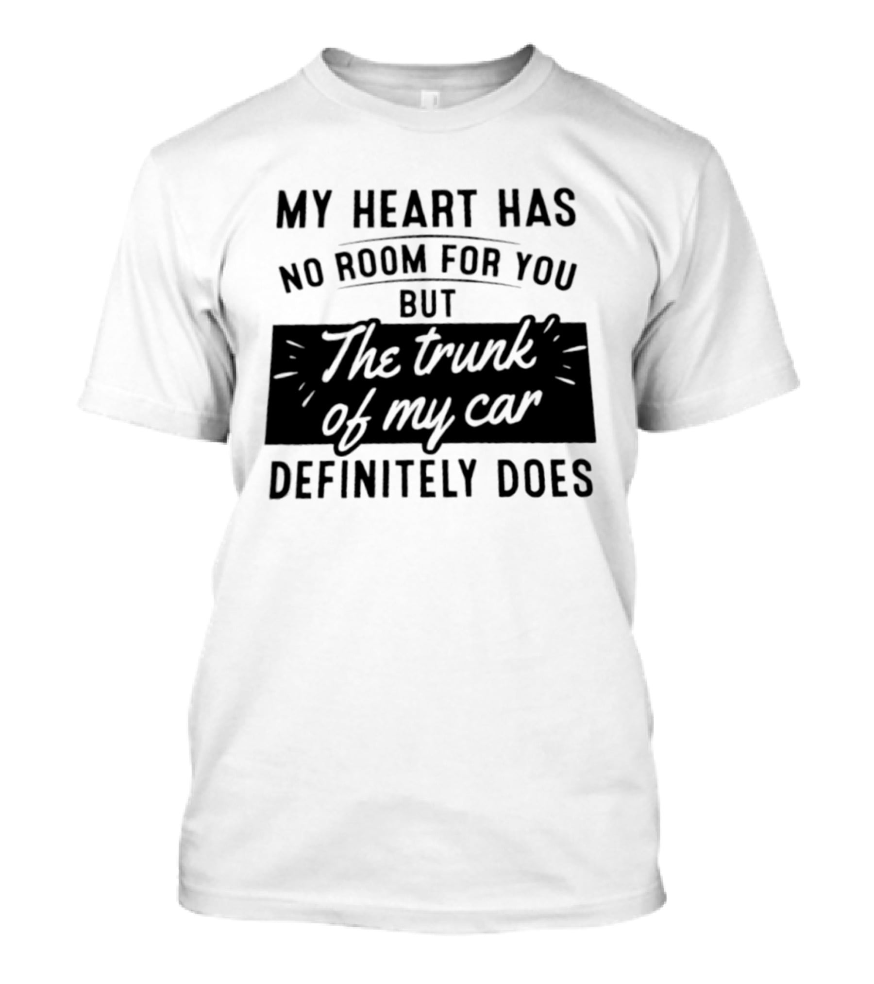 My Heart Has No Room For You But The Trunk Of My Car Definitely Does T-Shirt