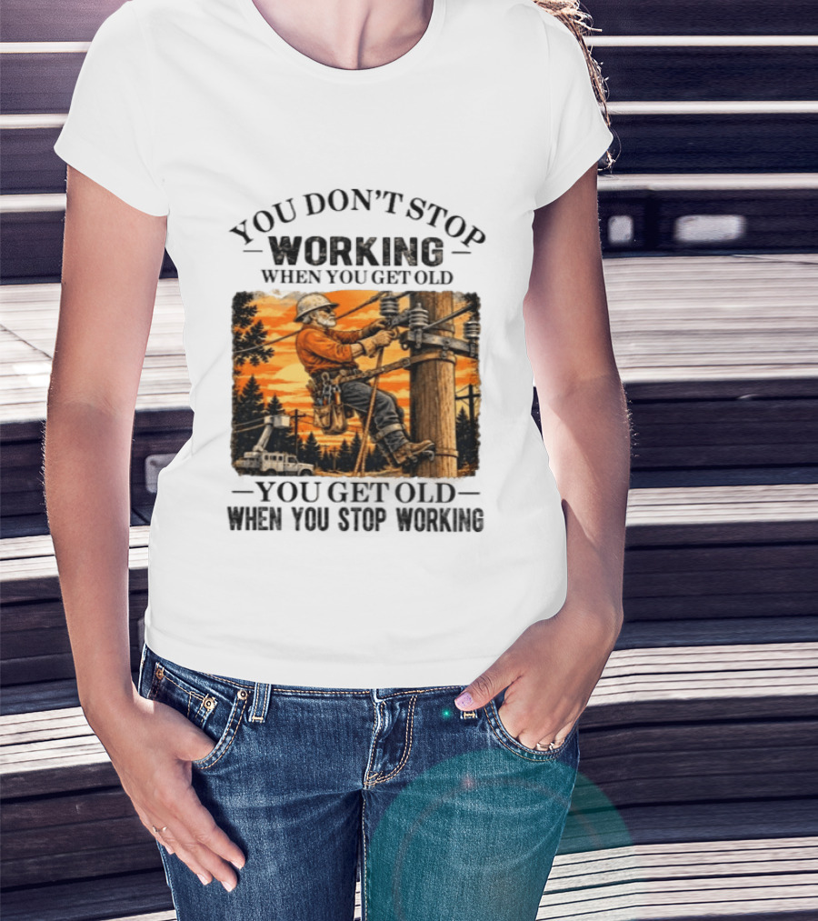 You Don't Stop Working When You Get Old You Get Old When You Stop Working Lineman T-Shirt