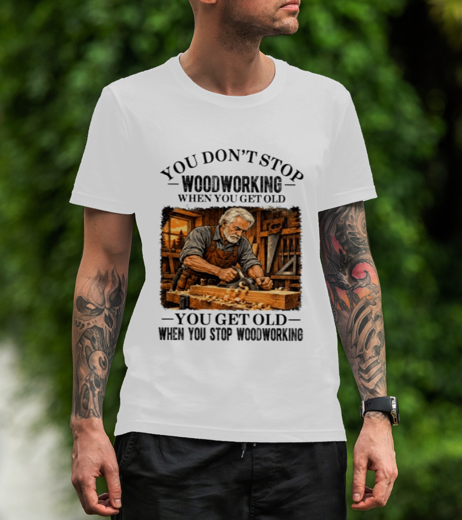 You Don't Stop Woodworking When You Get Old You Get Old When You Stop Woodworking T-Shirt