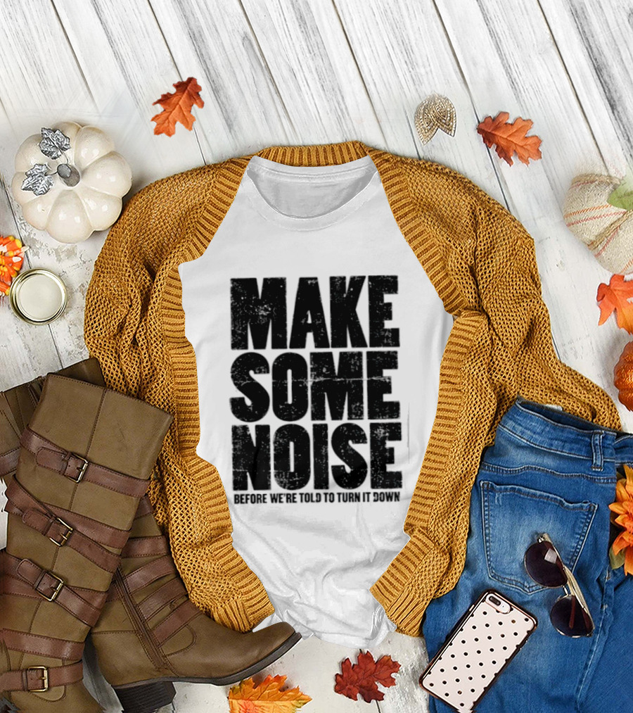 Make Some Noise Before We're Told To Turn It Down T-Shirt