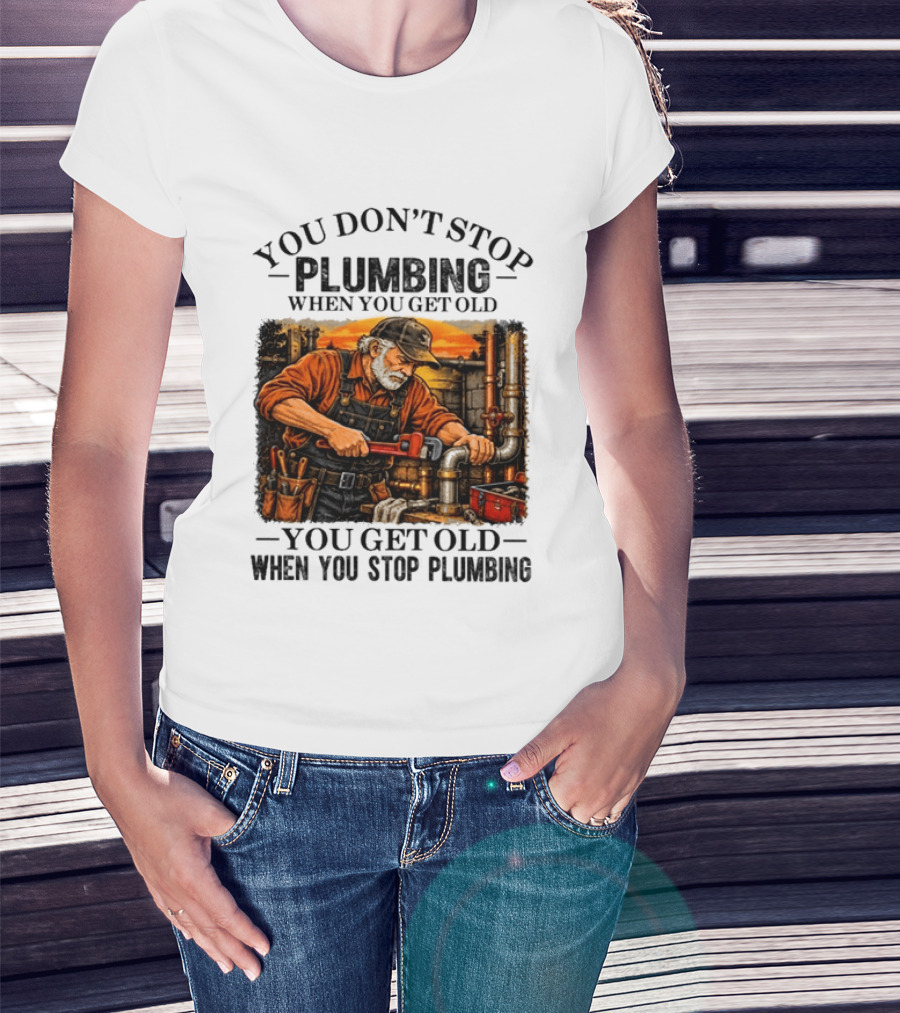You Don't Stop Plumbing When You Get Old You Get Old When You Stop Plumbing T-Shirt