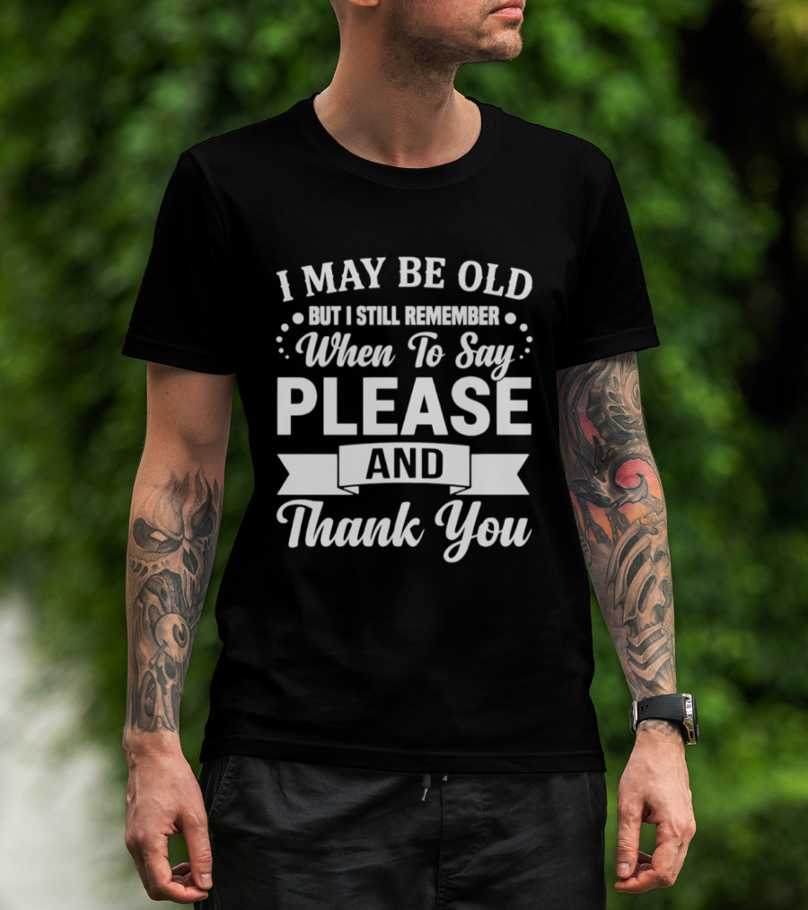 I May Be Old But I Still Remember When To Say Please And Thank You T-Shirt