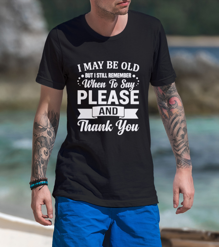I May Be Old But I Still Remember When To Say Please And Thank You T-Shirt