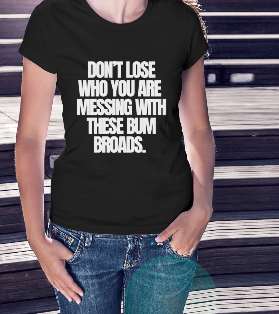 Don't Lose Who You Are Messing With These Bum Broads T-Shirt