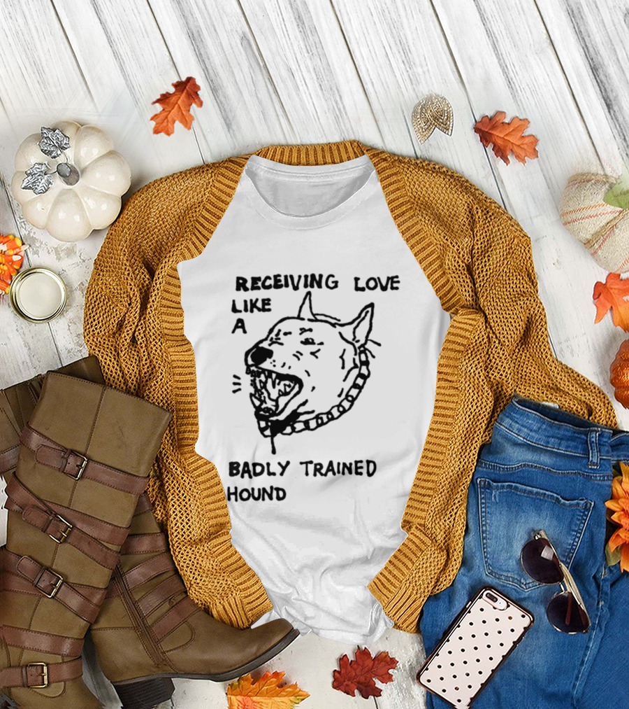 Receiving Love Like A Badly Trained Hound T-Shirt