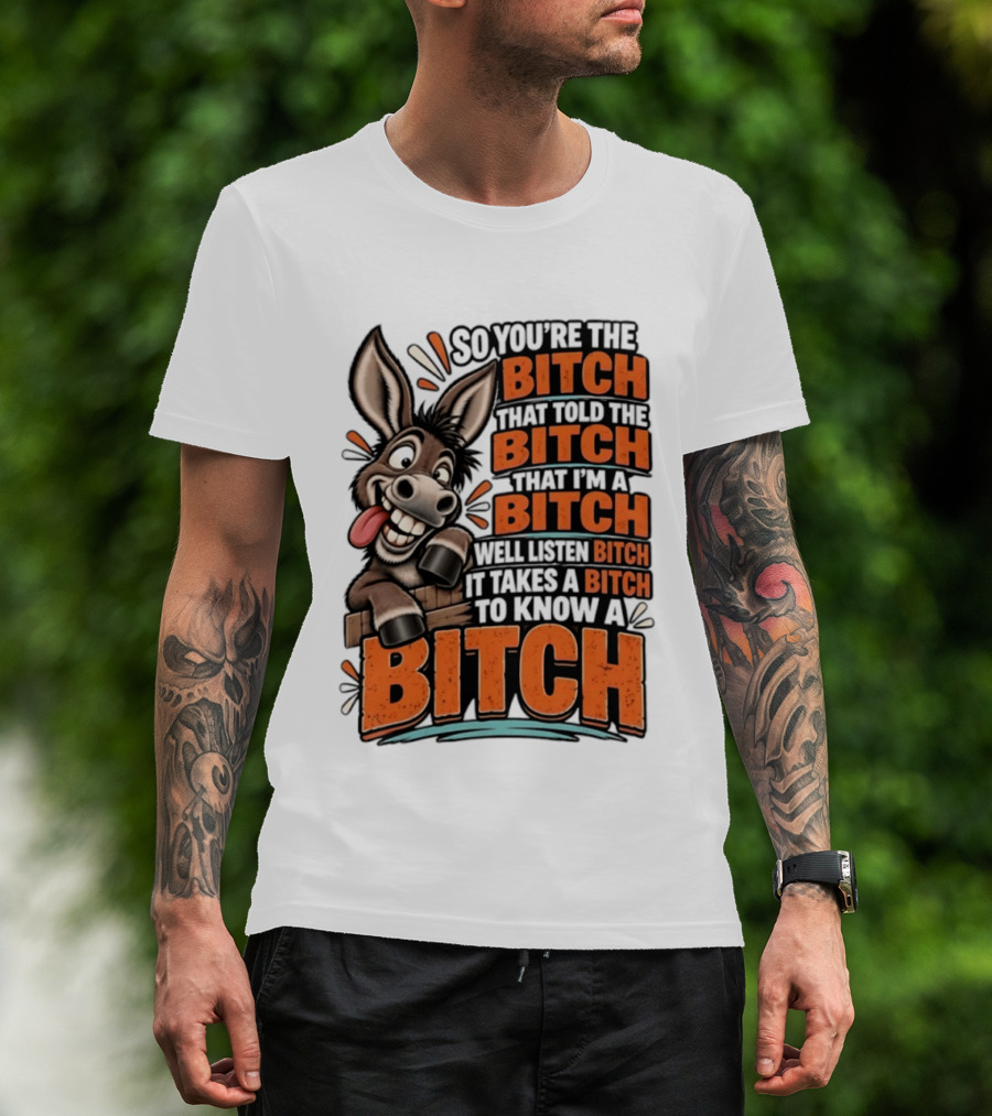 So You're The Bitch That Told The Bitch That I'm A Bitch Well Listen Bitch It Takes A Bitch To Know A Bitch Donkey T-Shirt