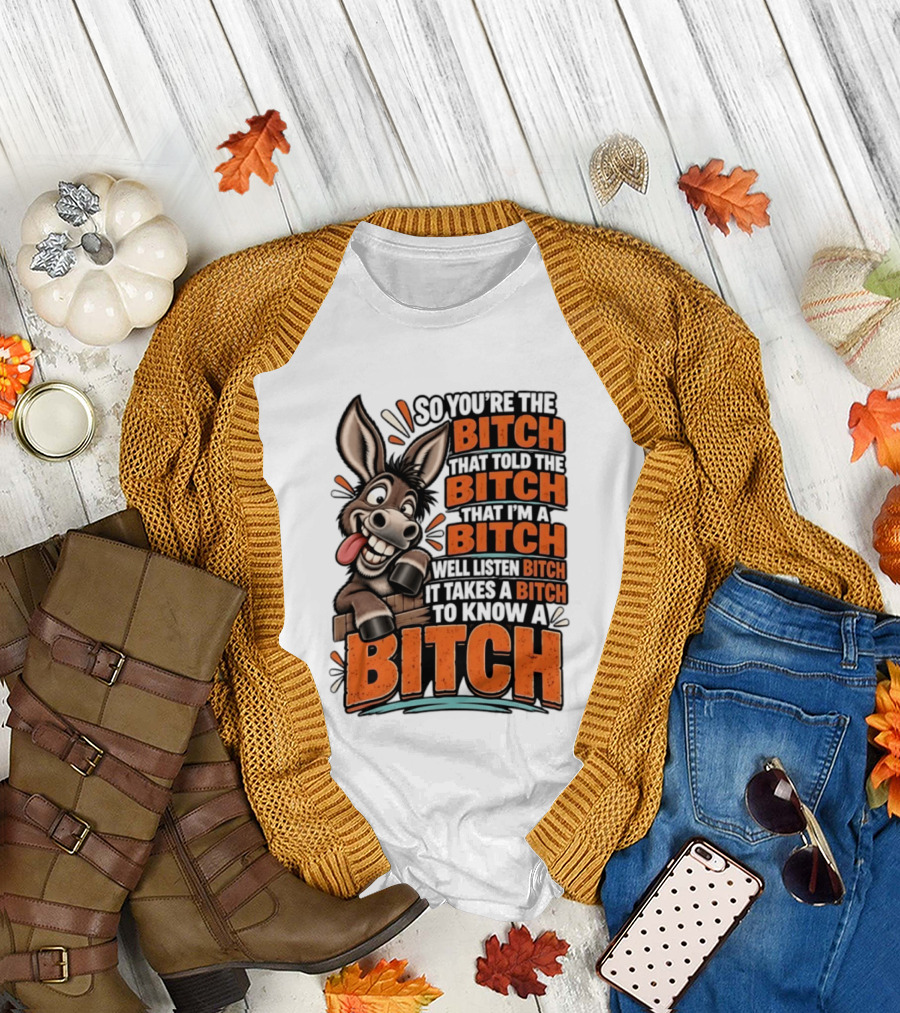 So You're The Bitch That Told The Bitch That I'm A Bitch Well Listen Bitch It Takes A Bitch To Know A Bitch Donkey T-Shirt