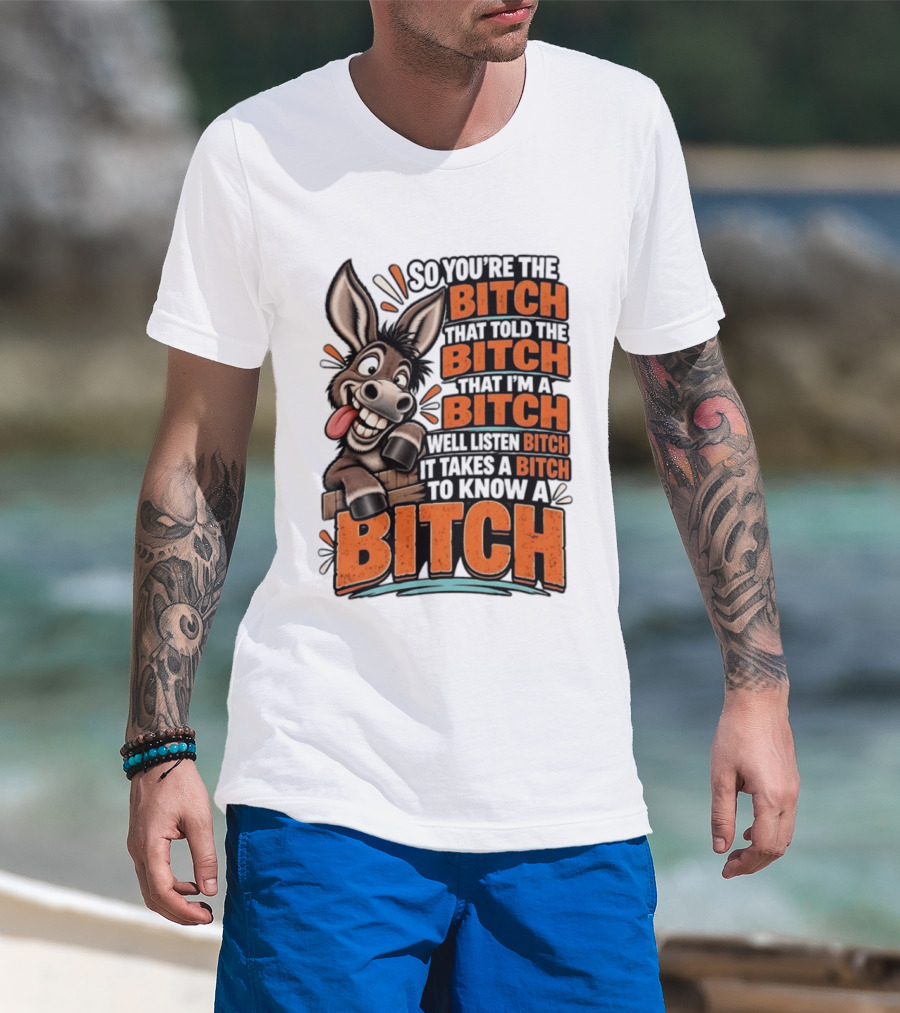 So You're The Bitch That Told The Bitch That I'm A Bitch Well Listen Bitch It Takes A Bitch To Know A Bitch Donkey T-Shirt