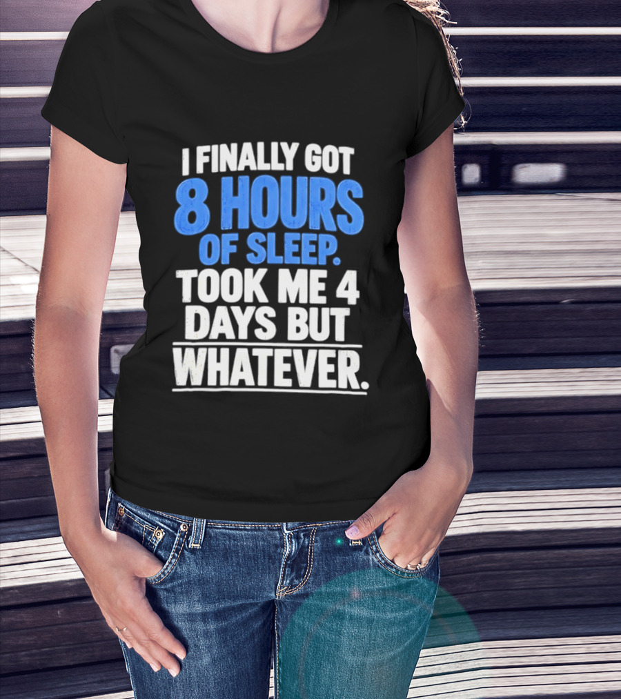 I Finally Got 8 Hours Of Sleep Took Me 4 Days But Whatever T-Shirt
