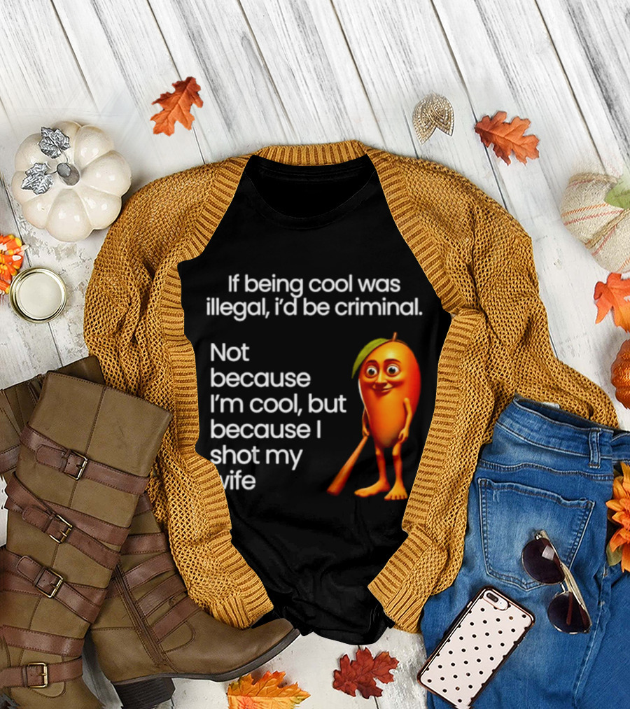 If Being Cool Was Illegal I'd Be Criminal Mango Shot My Wife T-Shirt