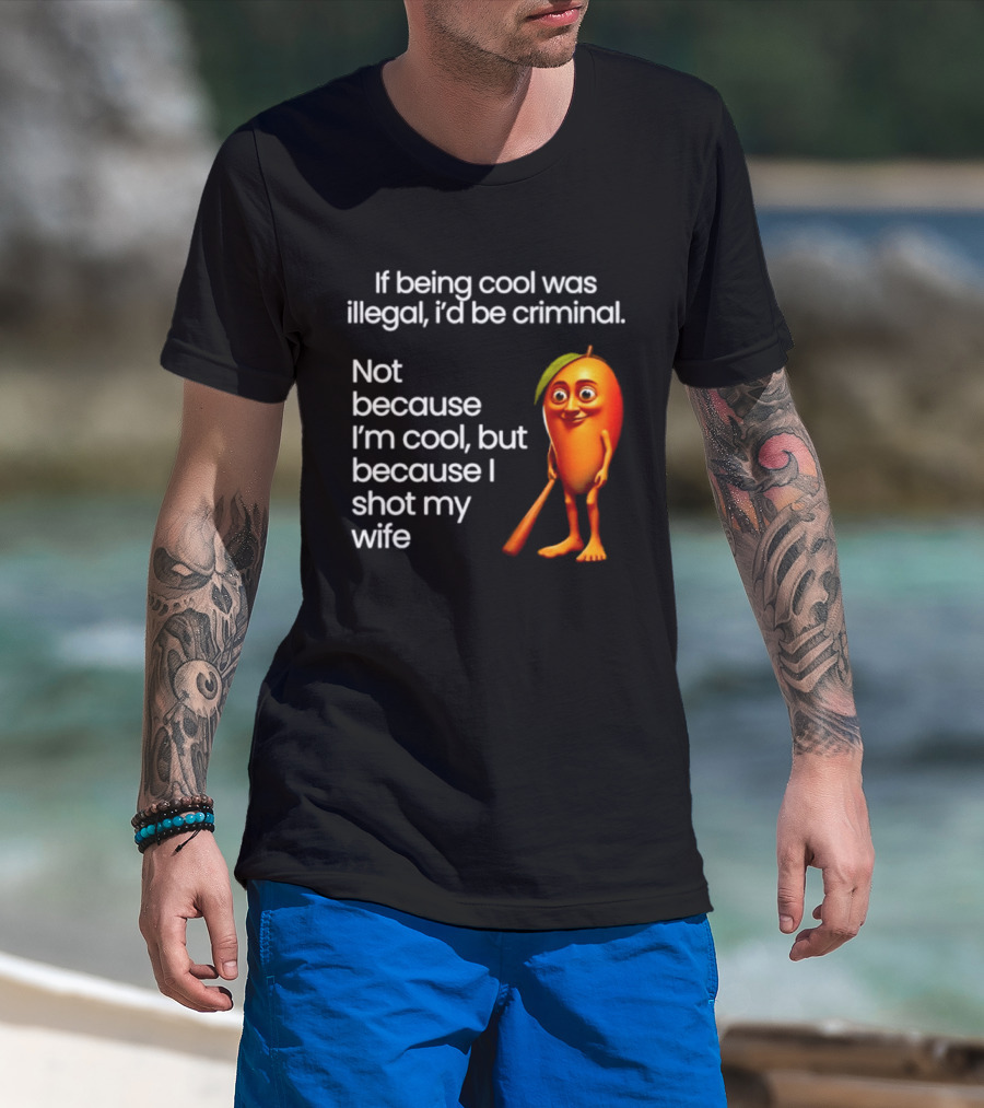 If Being Cool Was Illegal I'd Be Criminal Mango Shot My Wife T-Shirt