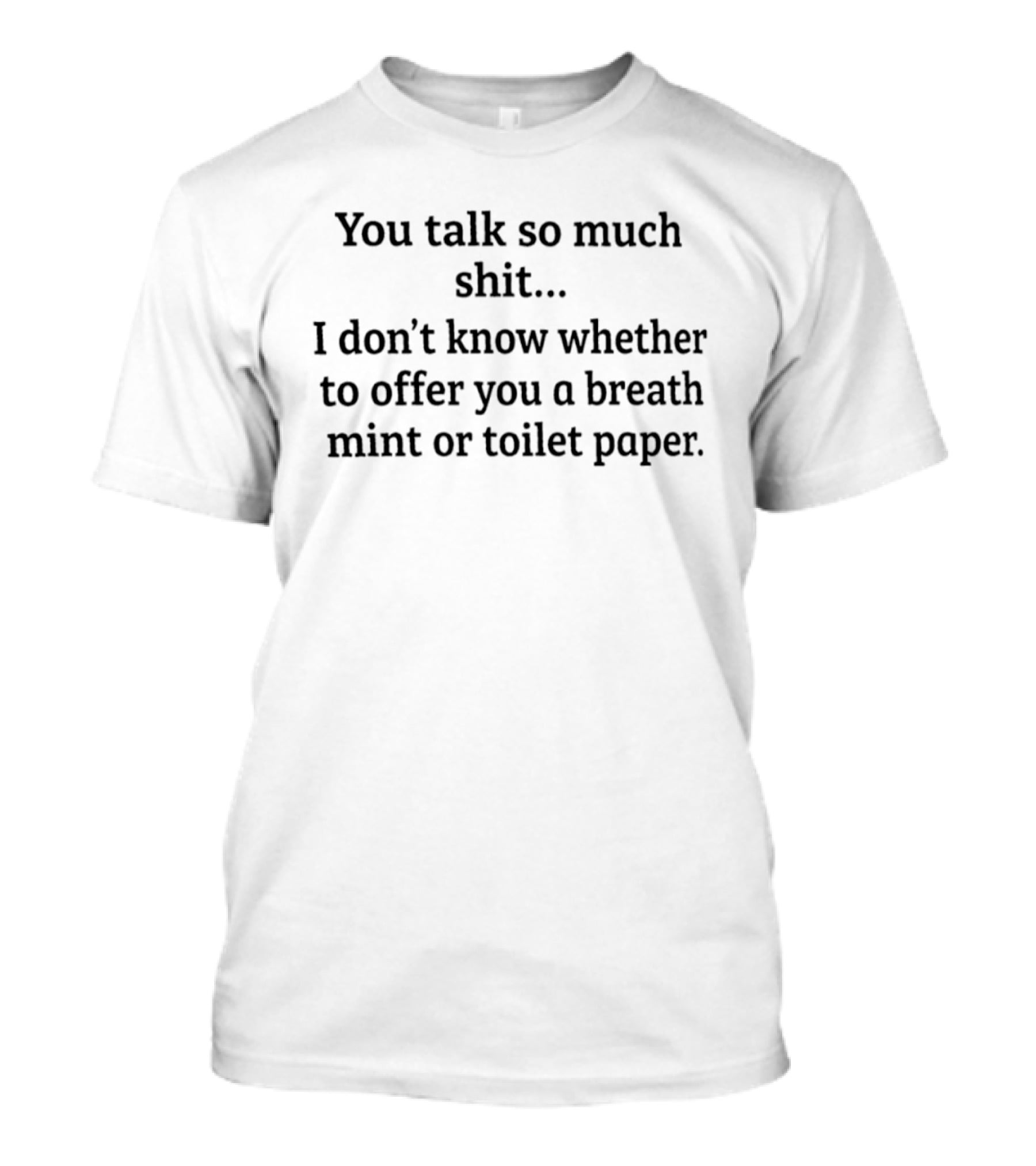 You Talk So Much Shit I Don't Know Whether To Offer You A Breath Mint Or Toilet Paper T-Shirt