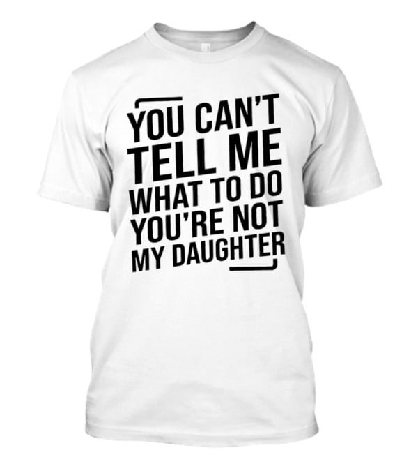 You Can't Tell Me What To Do You're Not My Daughter T-Shirt