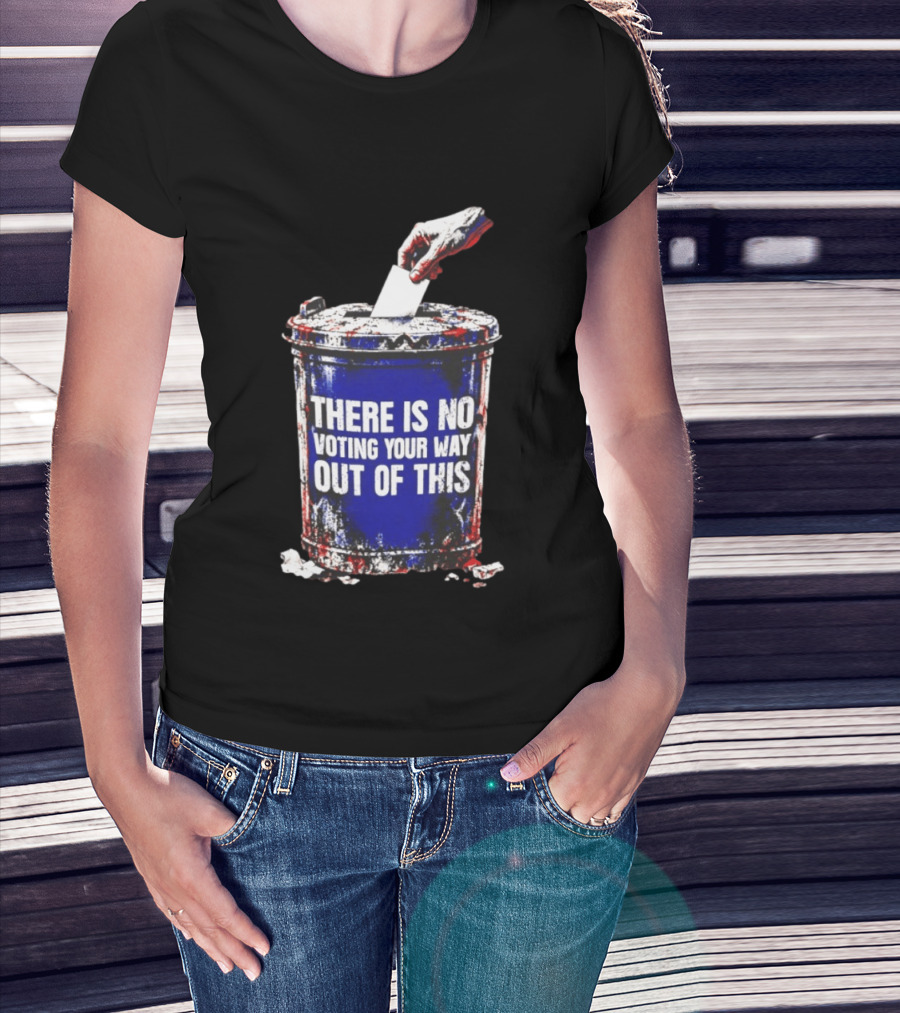 There Is No Voting Your Way Out Of This Trash Can Message T-Shirt