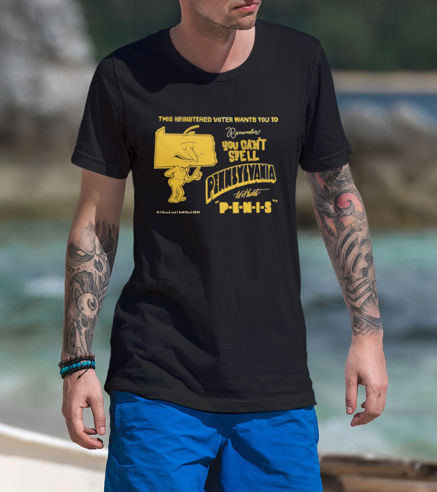 This Registered Voter Wants You To Remember You Can't Spell Pennsylvania Without Penis T-Shirt