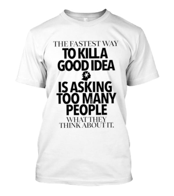 The Fastest Way To Kill A Good Idea Is Asking Too Many People What They Think About It T-Shirt