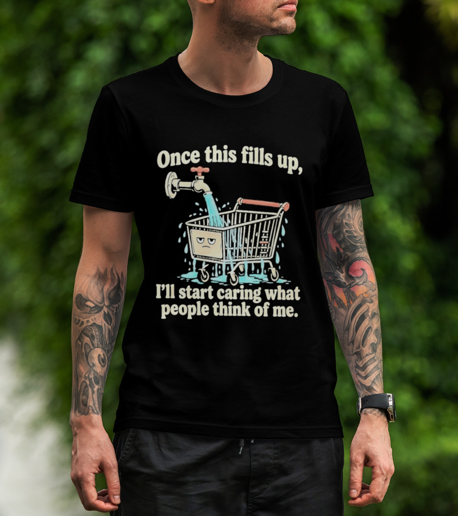 Once This Fills Up I'll Start Caring What People Think Of Me Funny Overflowing Shopping Cart T-Shirt
