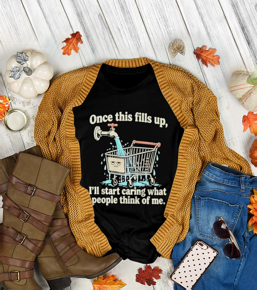 Once This Fills Up I'll Start Caring What People Think Of Me Funny Overflowing Shopping Cart T-Shirt