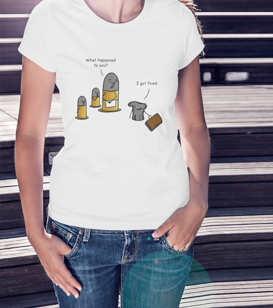 What Happened To You I Got Fired Bullet Joke Conversation T-Shirt