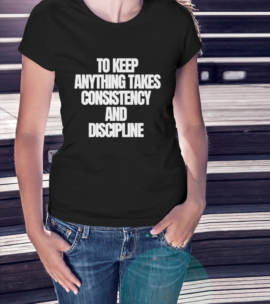 To Keep Anything Takes Consistency And Discipline Motivation T-Shirt