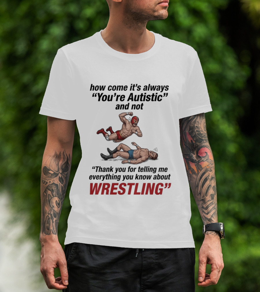 How Come It's Always You're Autistic Thank You For Telling Me Everything You Know About Wrestling T-Shirt