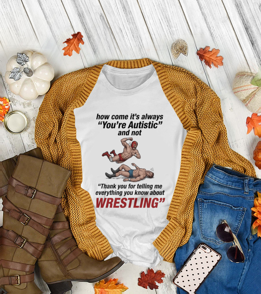 How Come It's Always You're Autistic Thank You For Telling Me Everything You Know About Wrestling T-Shirt