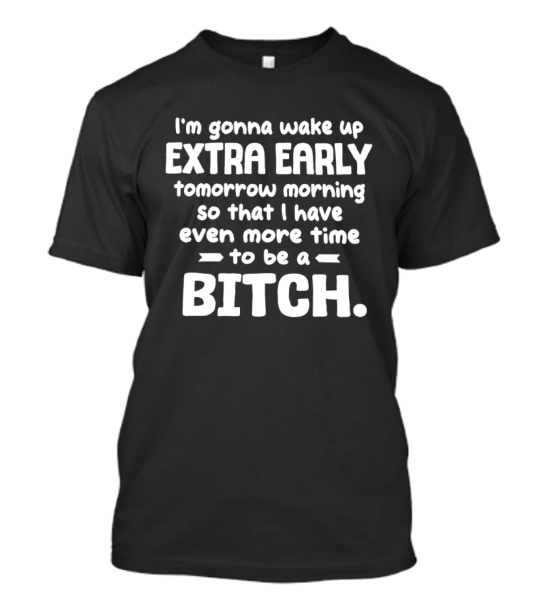 I'm Gonna Wake Up Extra Early Tomorrow Morning So That I Have Even More Time To Be A Bitch T-Shirt