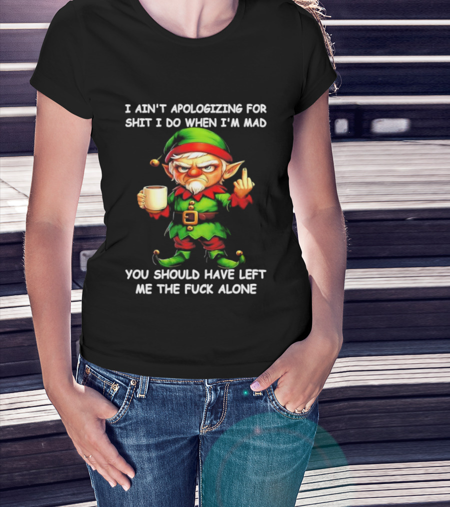 Elf Ain’t Apologizing For Shit I Do When I’m Mad You Should Have Left Me Alone T-Shirt