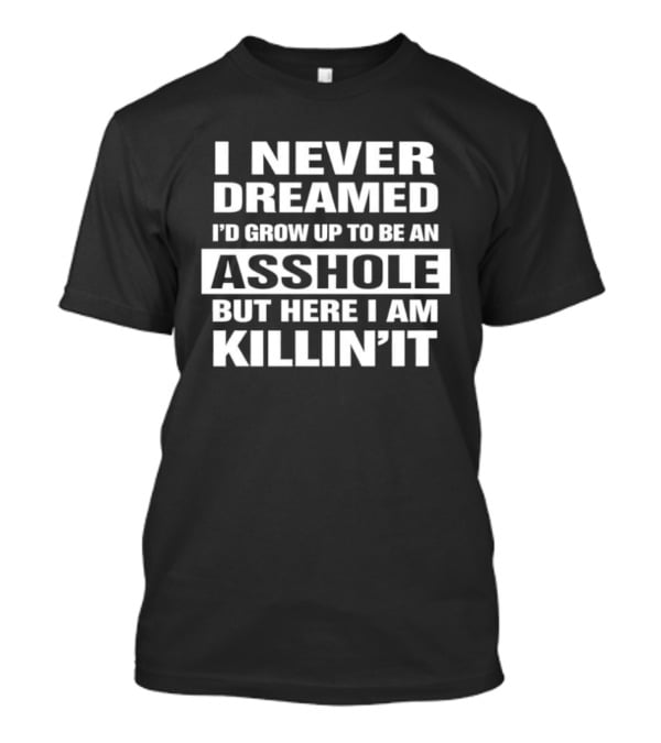 I Never Dreamed I'd Grow Up To Be An Asshole But Here I Am Killin' It T-Shirt