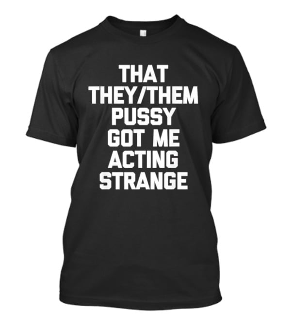 That They Them Pussy Got Me Acting Strange Bold Statement Tee T-Shirt
