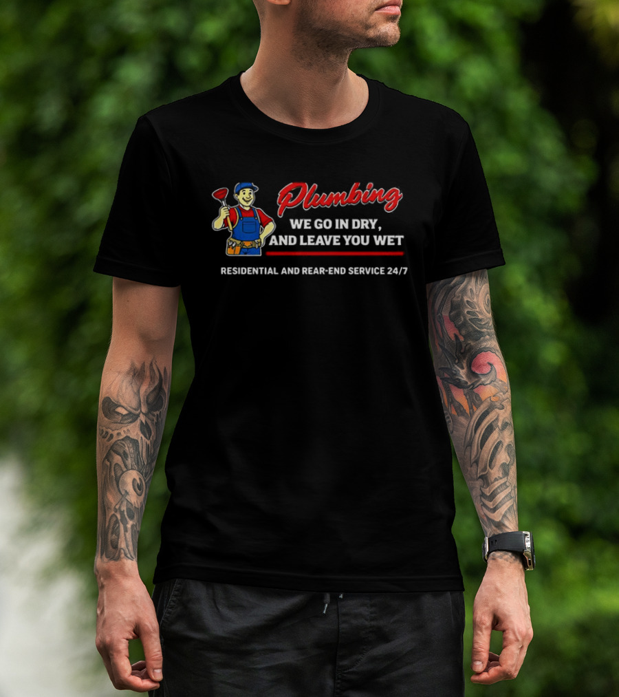 Plumbing We Go In Dry And Leave You Wet Residential And Rear End Service 24/7 T-Shirt