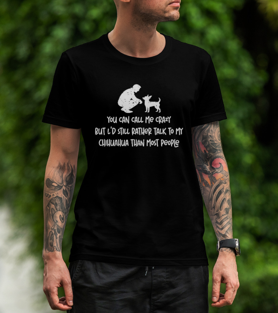 You Can Call Me Crazy But I'd Still Rather Talk To My Chihuahua Than Most People T-Shirt